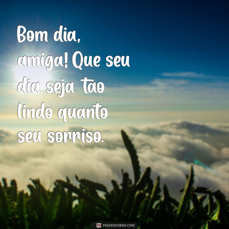 bom dia para uma amiga Bom dia, amiga! Que seu dia seja tão lindo quanto seu sorriso.