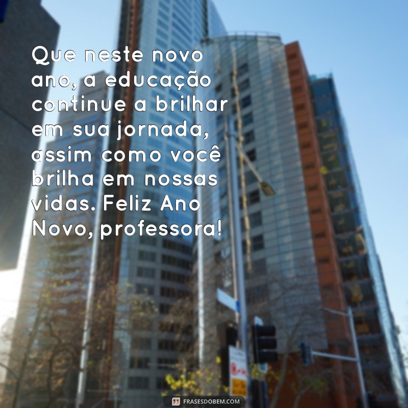 mensagem de final de ano para professora do meu filho Que neste novo ano, a educação continue a brilhar em sua jornada, assim como você brilha em nossas vidas. Feliz Ano Novo, professora!