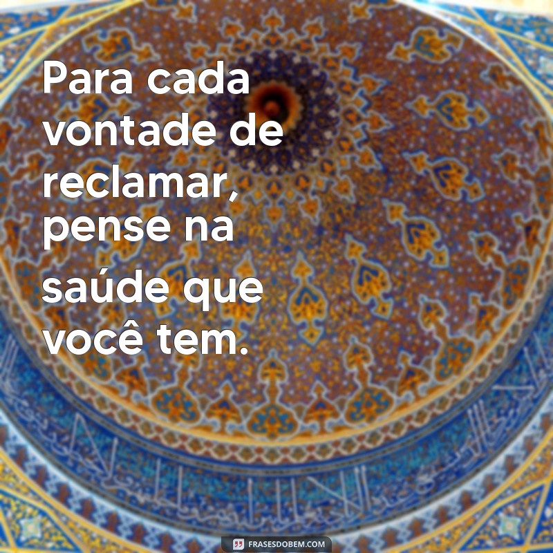 para cada vontade de reclamar pense em um motivo para agradecer Para cada vontade de reclamar, pense na saúde que você tem.