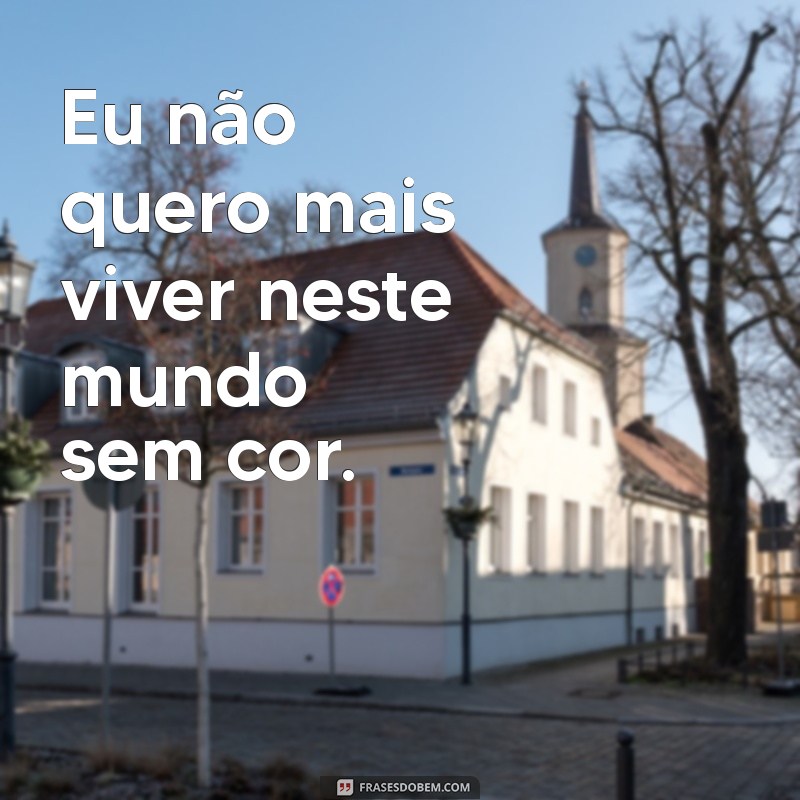 eu nao quero mais viver Eu não quero mais viver neste mundo sem cor.