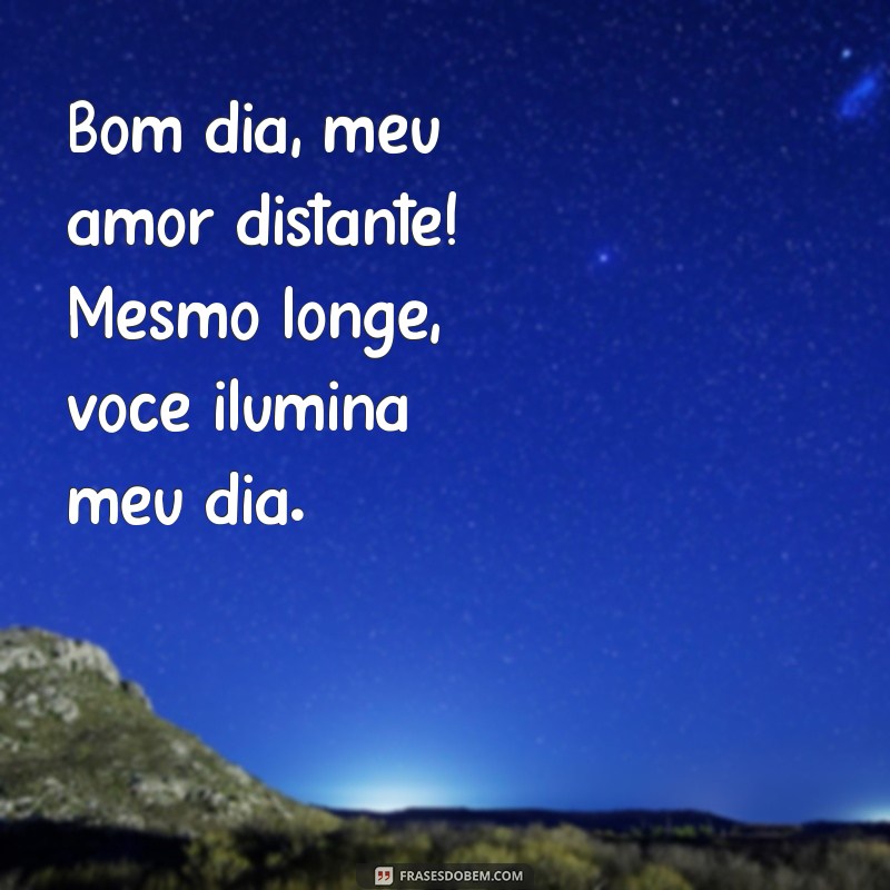 bom dia meu amor distante Bom dia, meu amor distante! Mesmo longe, você ilumina meu dia.