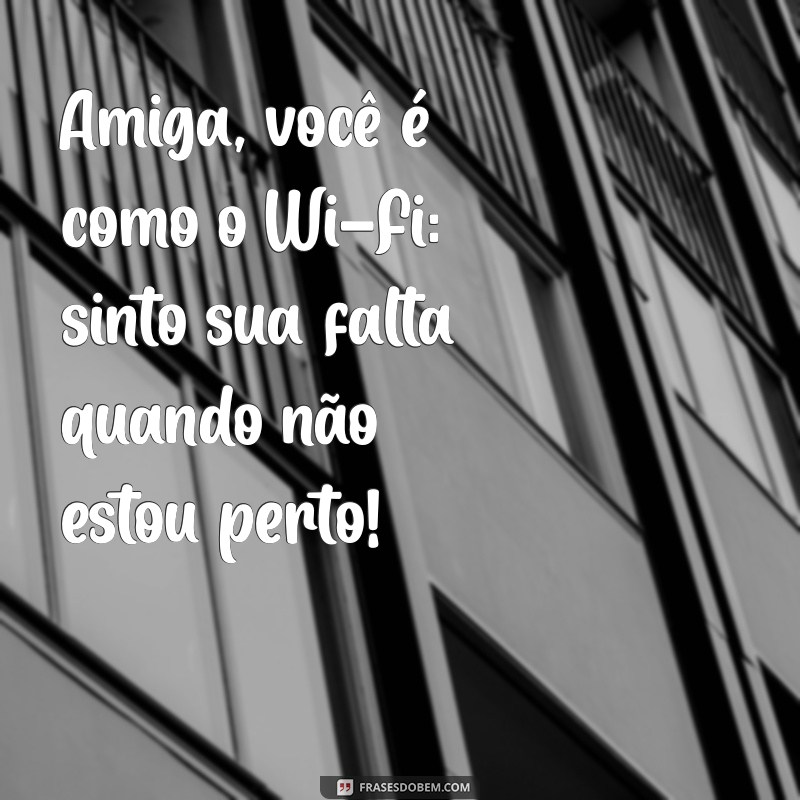 frases engracada para amiga Amiga, você é como o Wi-Fi: sinto sua falta quando não estou perto!