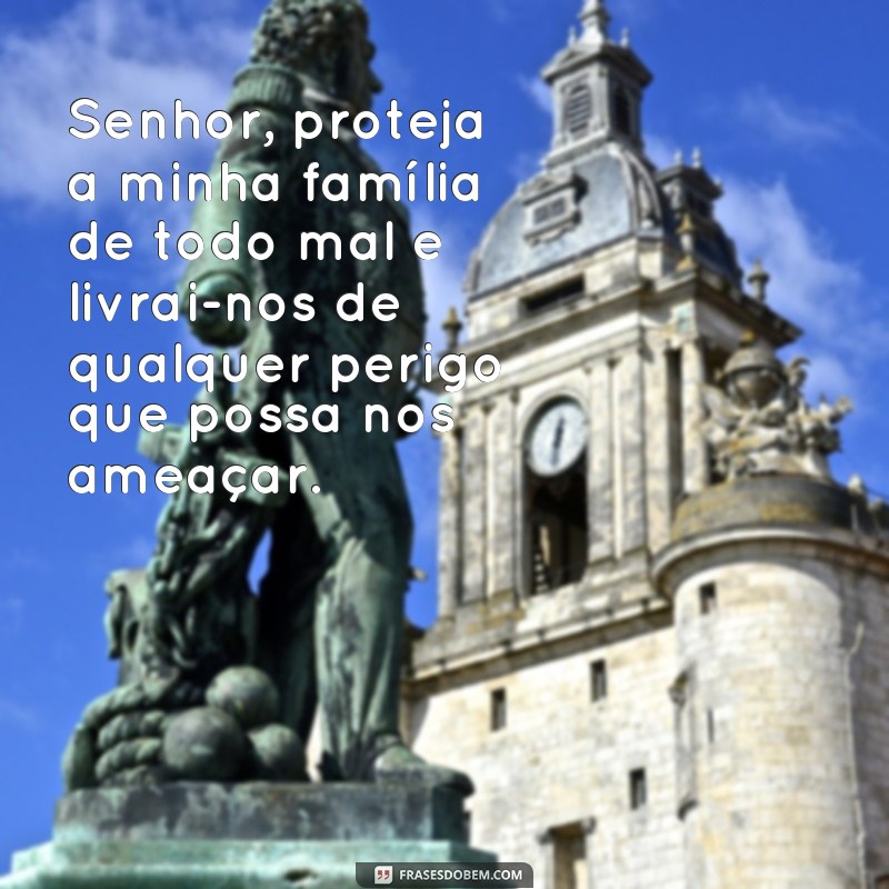 frases oração de livramento e proteção para família Senhor, proteja a minha família de todo mal e livrai-nos de qualquer perigo que possa nos ameaçar.