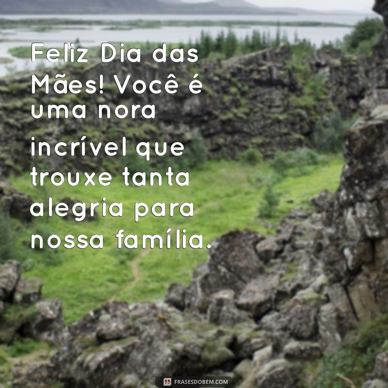 mensagem do dia das mães para nora Feliz Dia das Mães! Você é uma nora incrível que trouxe tanta alegria para nossa família.