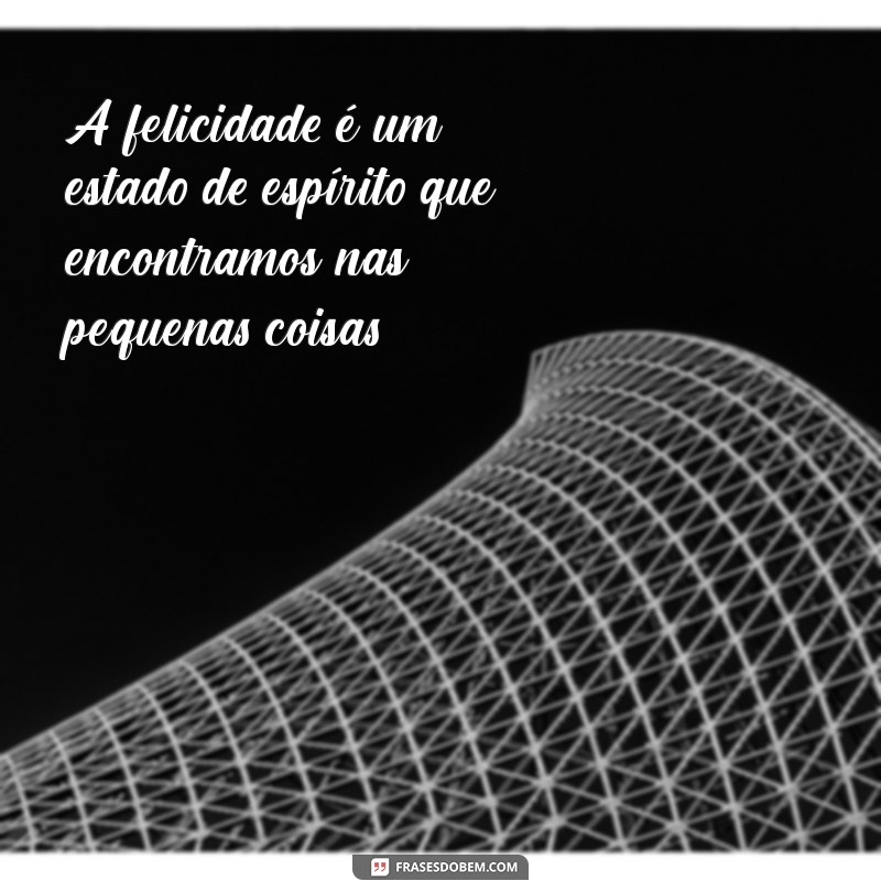 e sobre ser feliz A felicidade é um estado de espírito que encontramos nas pequenas coisas.