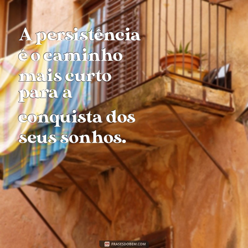 frases motivacional persistencia A persistência é o caminho mais curto para a conquista dos seus sonhos.