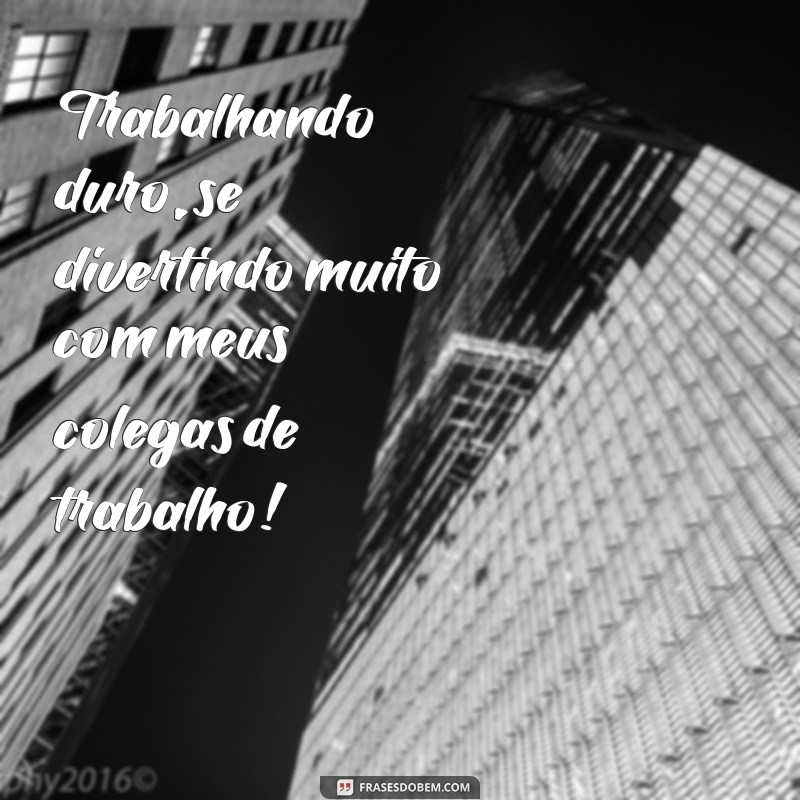 frases para fotos com colegas de trabalho Trabalhando duro, se divertindo muito com meus colegas de trabalho!