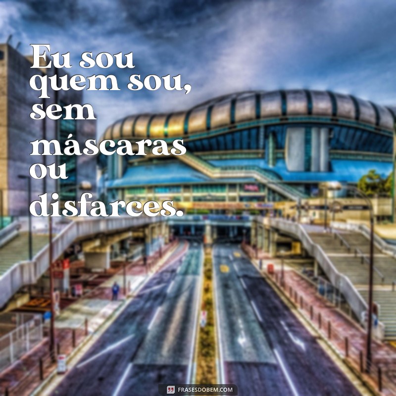 eu sou quem sou Eu sou quem sou, sem máscaras ou disfarces.