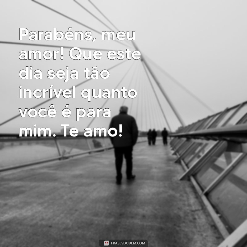 mensagem de parabéns namorado Parabéns, meu amor! Que este dia seja tão incrível quanto você é para mim. Te amo!