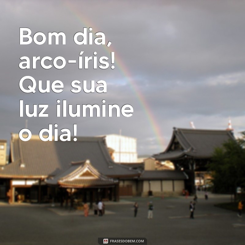 bom dia arco iris Bom dia, arco-íris! Que sua luz ilumine o dia!