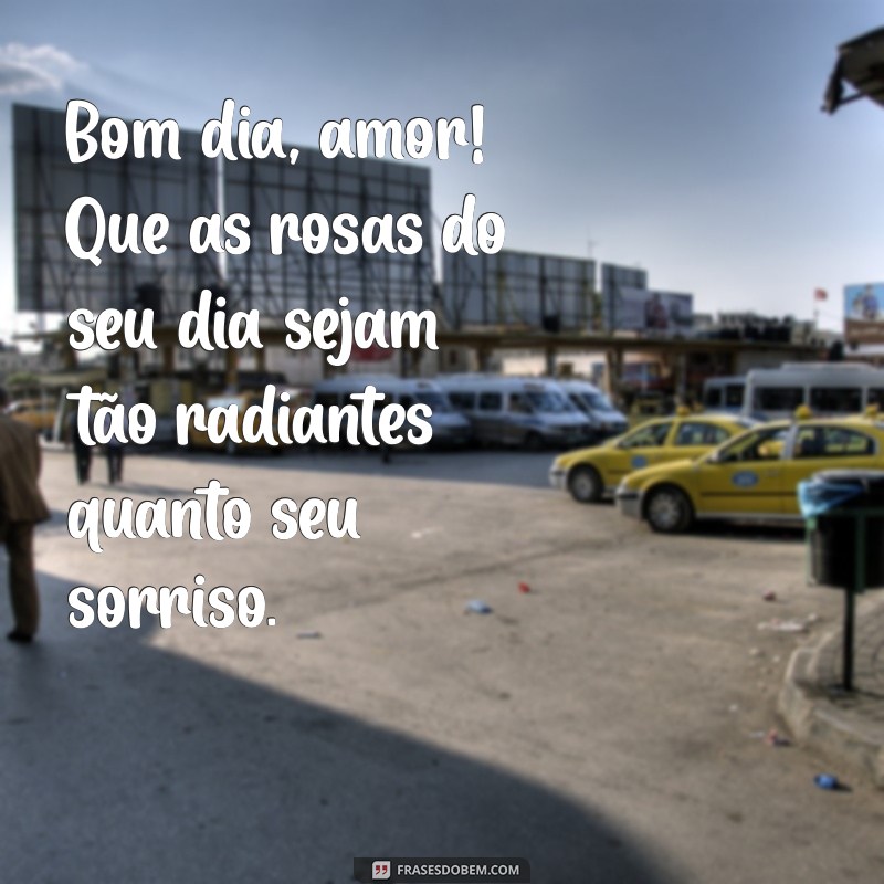 bom dia amor com rosas Bom dia, amor! Que as rosas do seu dia sejam tão radiantes quanto seu sorriso.