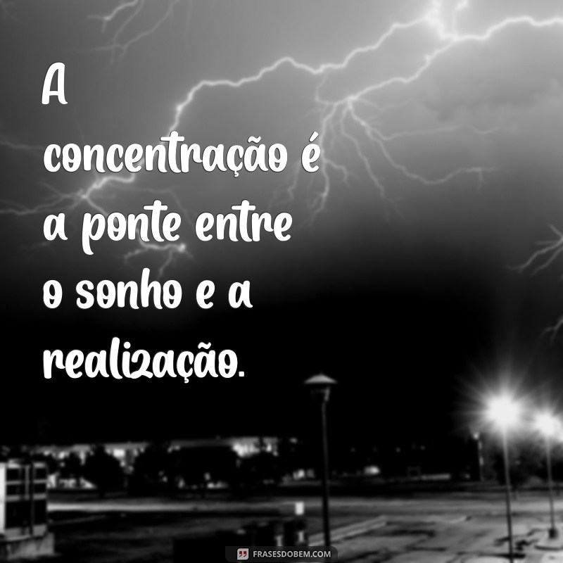 frases com foco A concentração é a ponte entre o sonho e a realização.