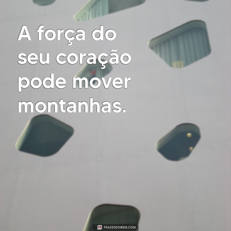 frases superação A força do seu coração pode mover montanhas.