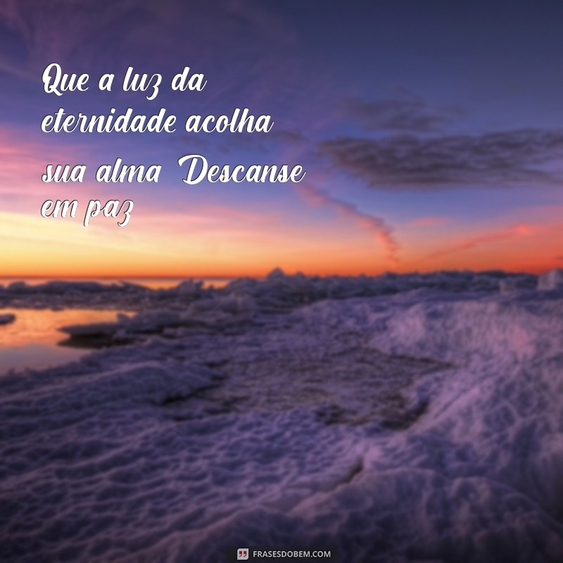 frases de luto descanse em paz Que a luz da eternidade acolha sua alma. Descanse em paz.