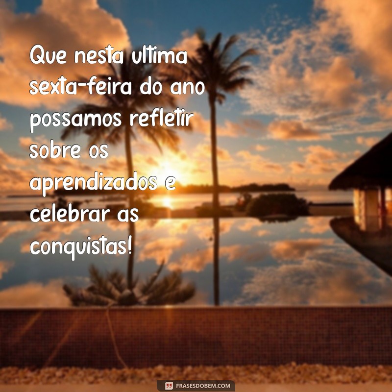 mensagem para última sexta-feira do ano Que nesta última sexta-feira do ano possamos refletir sobre os aprendizados e celebrar as conquistas!