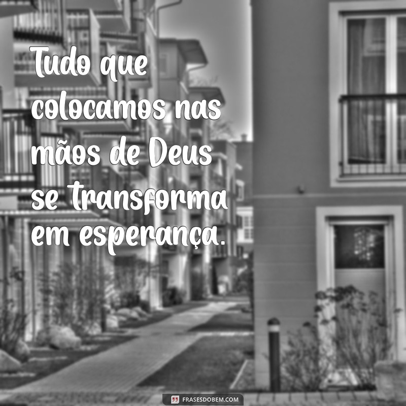 tudo que colocamos nas mãos de deus Tudo que colocamos nas mãos de Deus se transforma em esperança.