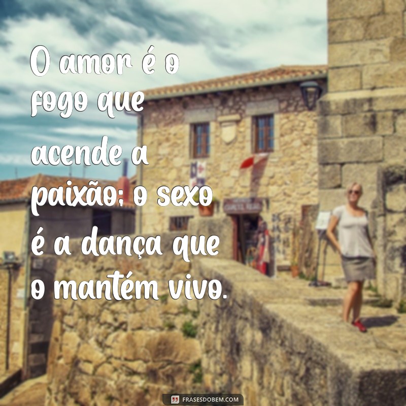 sexo e amor O amor é o fogo que acende a paixão; o sexo é a dança que o mantém vivo.