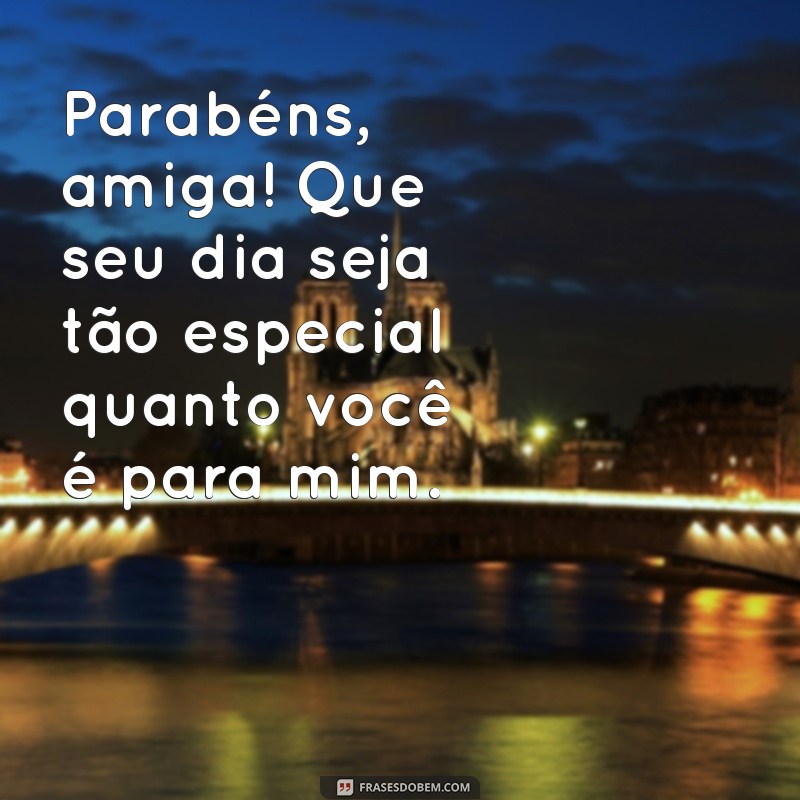 parabens para amiga especial Parabéns, amiga! Que seu dia seja tão especial quanto você é para mim.