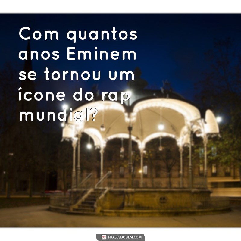 Quantos Anos Eminem Tinha Quando Alcançou o Sucesso? 