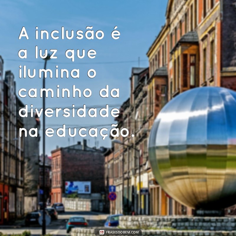 mensagem educação especial inclusiva A inclusão é a luz que ilumina o caminho da diversidade na educação.