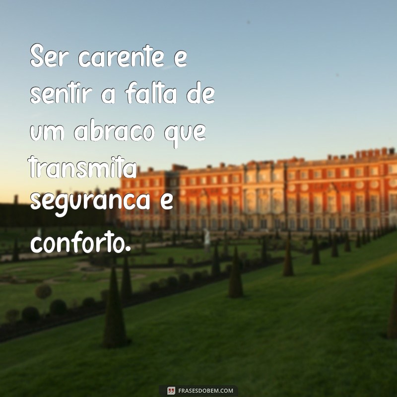 o que é ser carente Ser carente é sentir a falta de um abraço que transmita segurança e conforto.