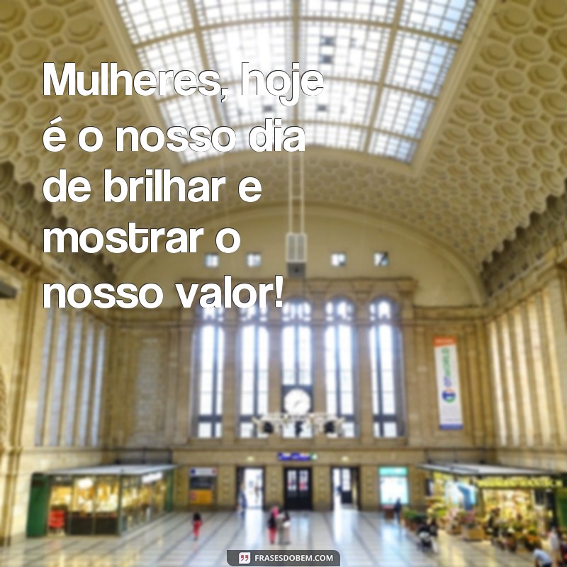 frases dia das mulhere 2024 Mulheres, hoje é o nosso dia de brilhar e mostrar o nosso valor!