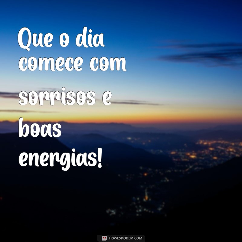 que o dia Que o dia comece com sorrisos e boas energias!