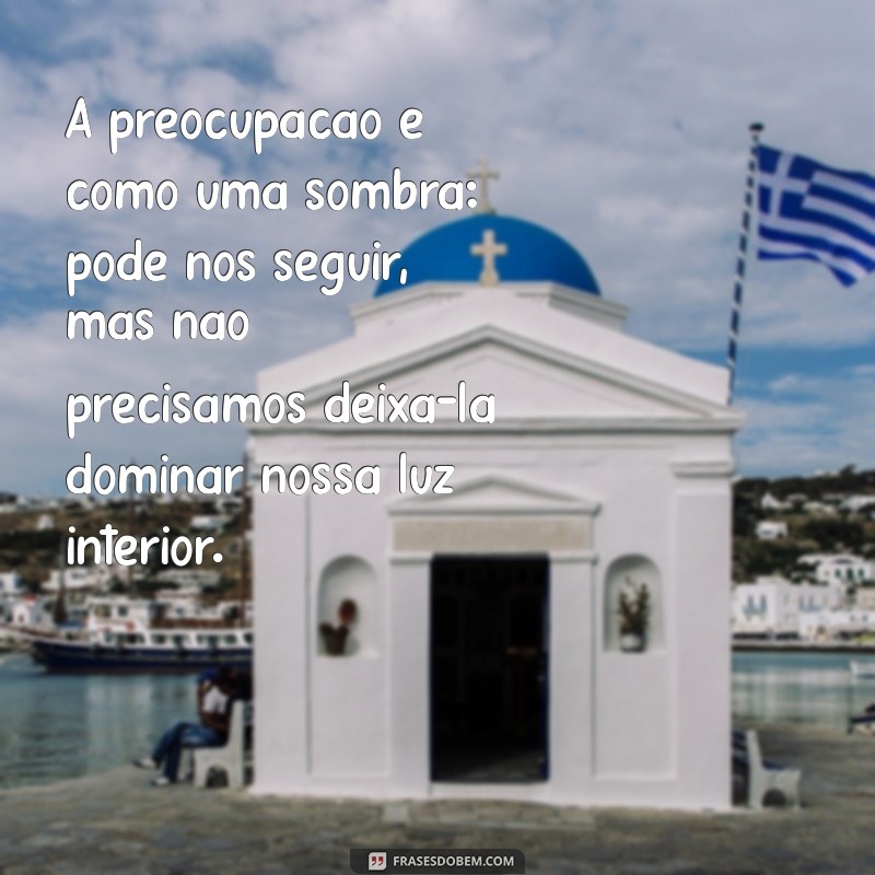 mensagem sobre preocupação A preocupação é como uma sombra: pode nos seguir, mas não precisamos deixá-la dominar nossa luz interior.