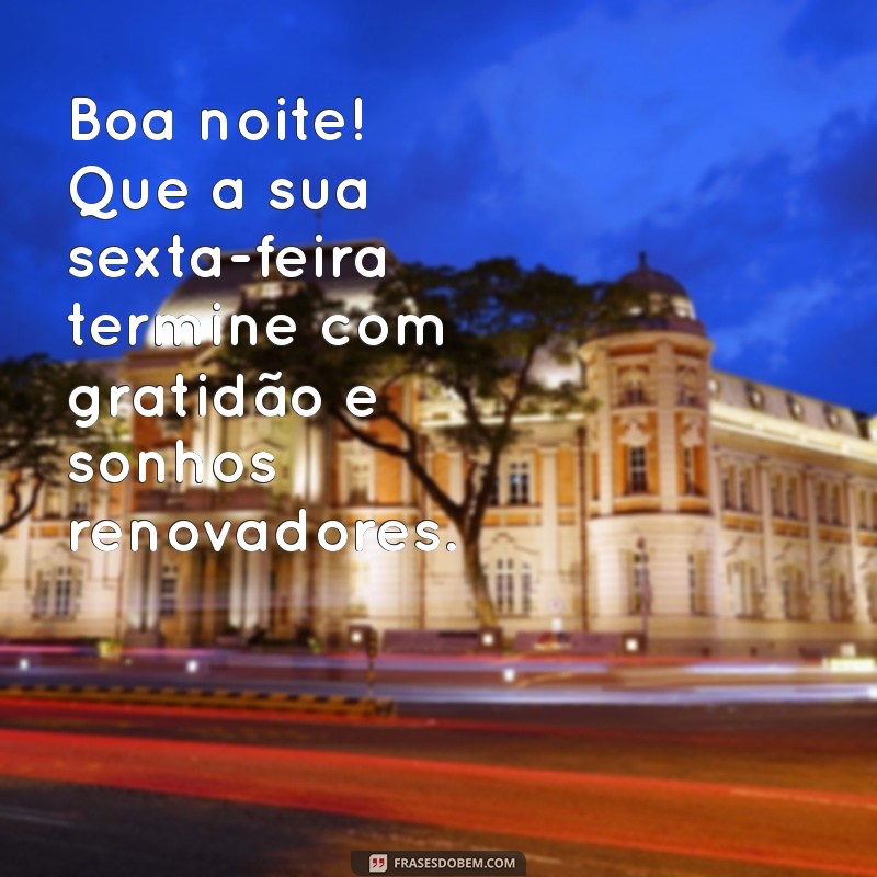 mensagem de boa noite sexta-feira Boa noite! Que a sua sexta-feira termine com gratidão e sonhos renovadores.