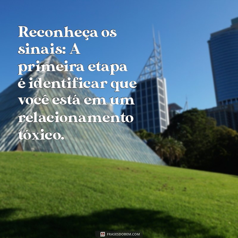 como sair de relacionamento toxico Reconheça os sinais: A primeira etapa é identificar que você está em um relacionamento tóxico.