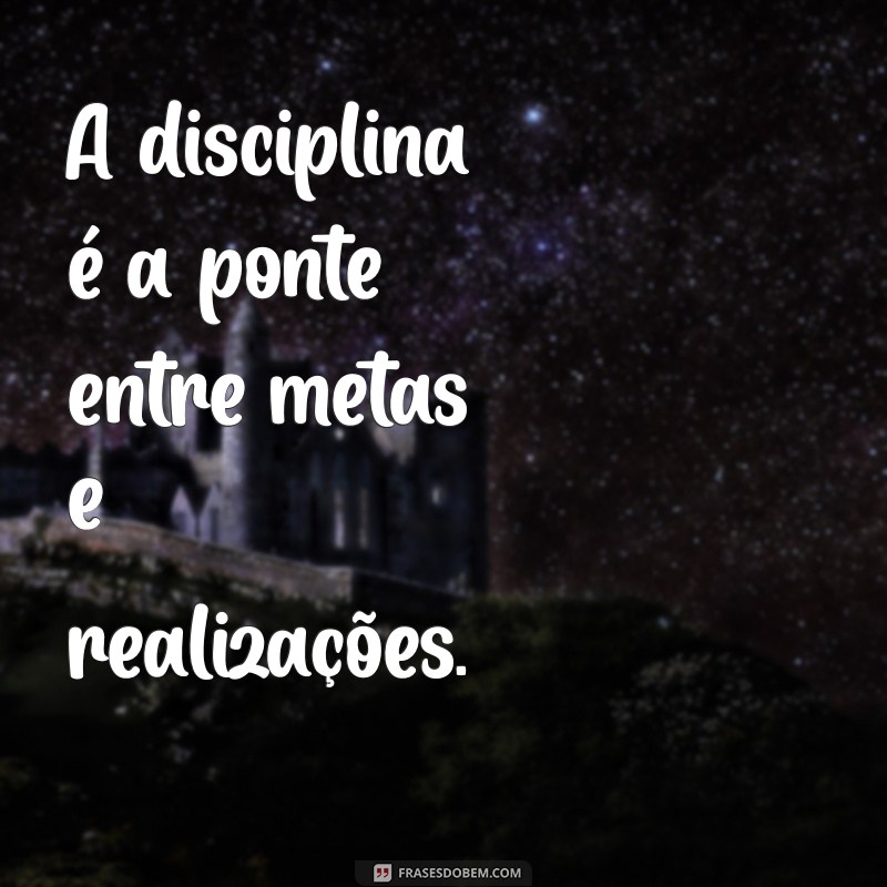 frases foco e disciplina A disciplina é a ponte entre metas e realizações.