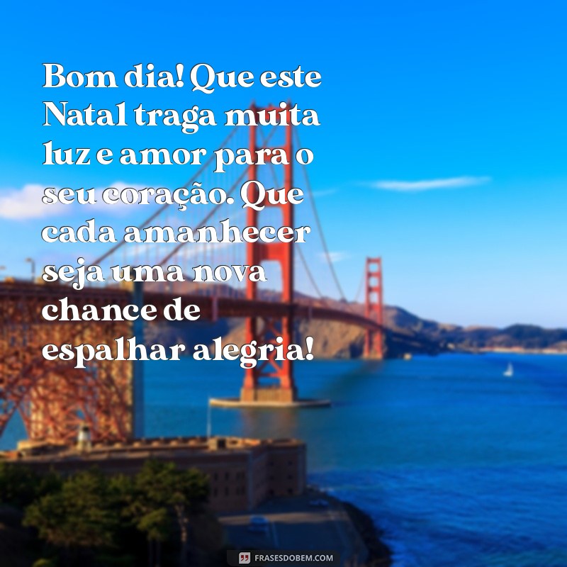 bom dia com mensagem de natal Bom dia! Que este Natal traga muita luz e amor para o seu coração. Que cada amanhecer seja uma nova chance de espalhar alegria!