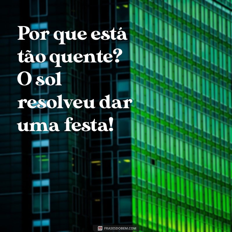 por que esta tao quente Por que está tão quente? O sol resolveu dar uma festa!