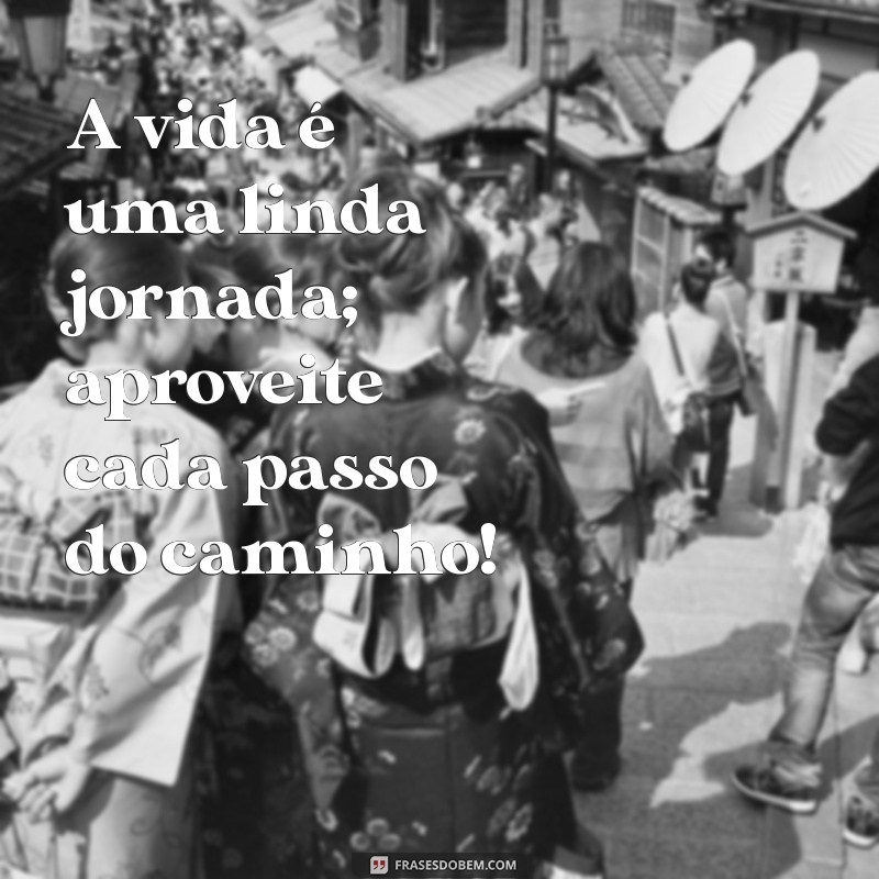 frases animadora A vida é uma linda jornada; aproveite cada passo do caminho!