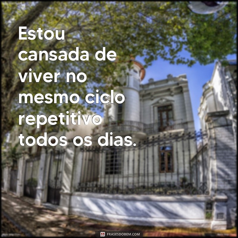 frases cansada de viver Estou cansada de viver no mesmo ciclo repetitivo todos os dias.