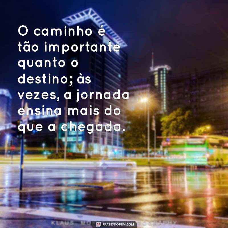 frases sobre o caminho O caminho é tão importante quanto o destino; às vezes, a jornada ensina mais do que a chegada.