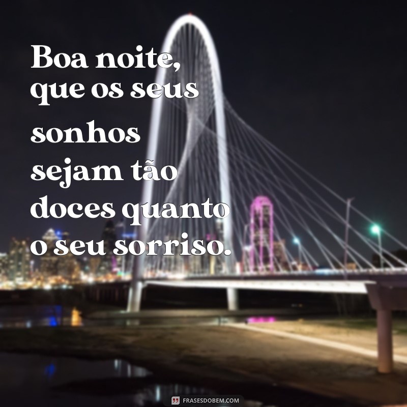 boa noite meigo Boa noite, que os seus sonhos sejam tão doces quanto o seu sorriso.