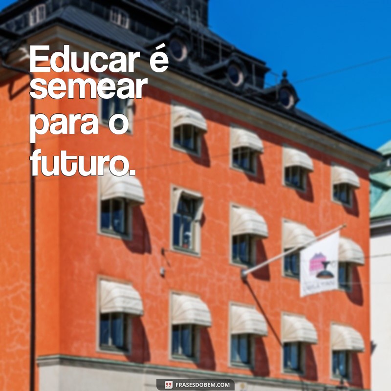 frases curta sobre educação Educar é semear para o futuro.