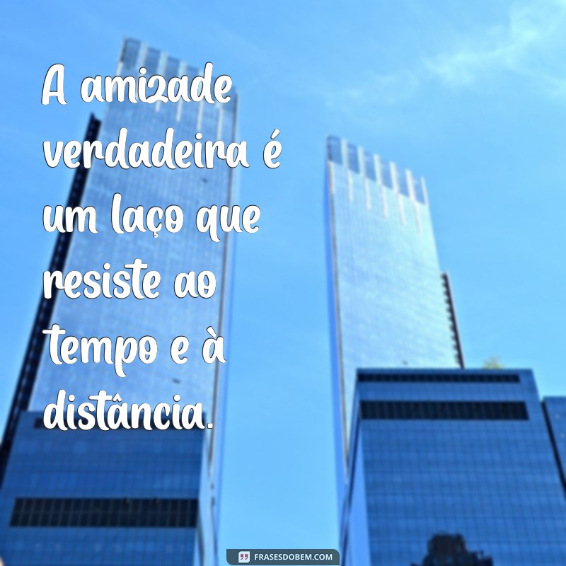 a amizade verdadeira A amizade verdadeira é um laço que resiste ao tempo e à distância.