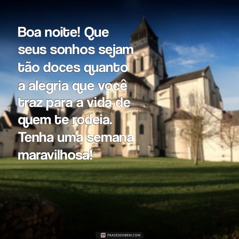 mensagem boa noite e boa semana Boa noite! Que seus sonhos sejam tão doces quanto a alegria que você traz para a vida de quem te rodeia. Tenha uma semana maravilhosa!