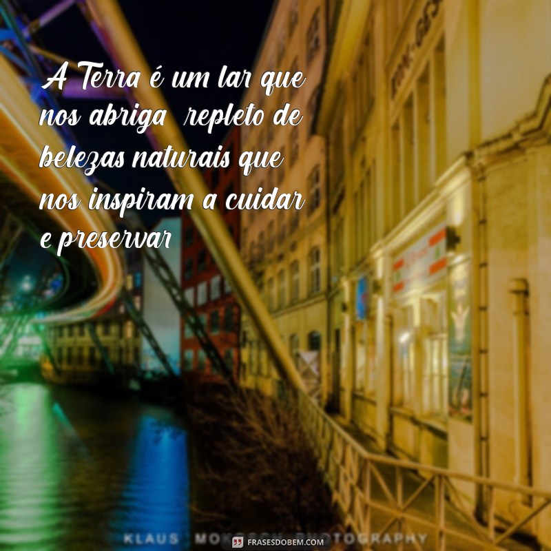 5 frases sobre a terra A Terra é um lar que nos abriga, repleto de belezas naturais que nos inspiram a cuidar e preservar.