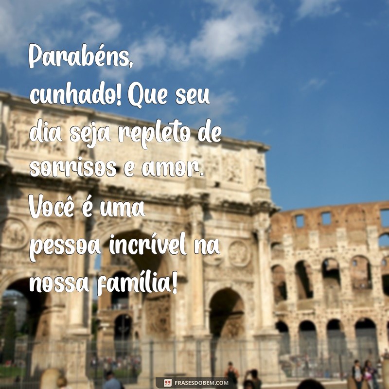 mensagens de aniversário para cunhado especial Parabéns, cunhado! Que seu dia seja repleto de sorrisos e amor. Você é uma pessoa incrível na nossa família!