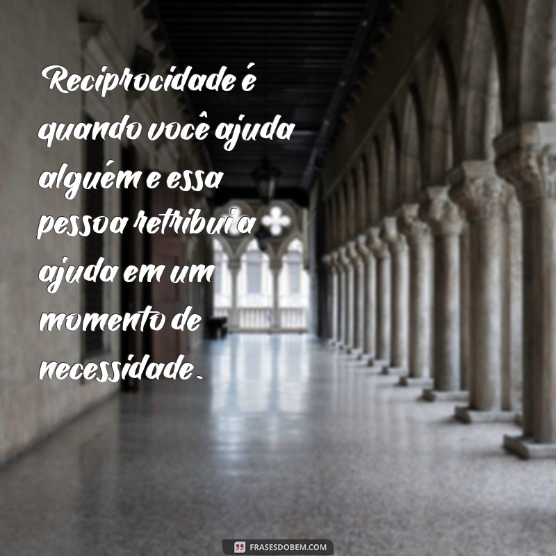 o'que é reciprocidade exemplo Reciprocidade é quando você ajuda alguém e essa pessoa retribui a ajuda em um momento de necessidade.