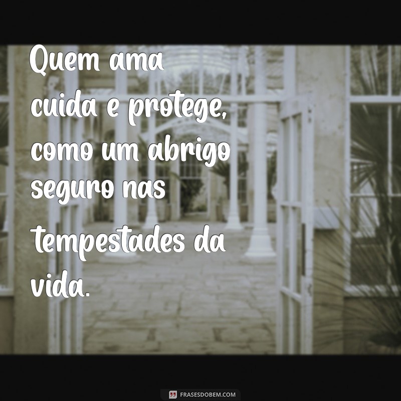 quem ama cuida e protege Quem ama cuida e protege, como um abrigo seguro nas tempestades da vida.