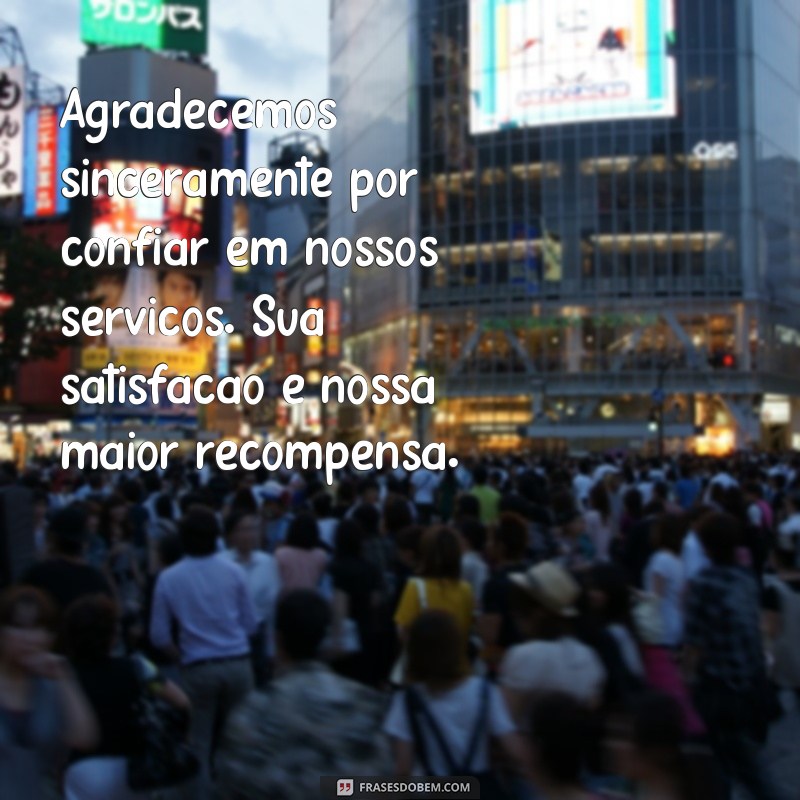 mensagem agradecimento para cliente Agradecemos sinceramente por confiar em nossos serviços. Sua satisfação é nossa maior recompensa.