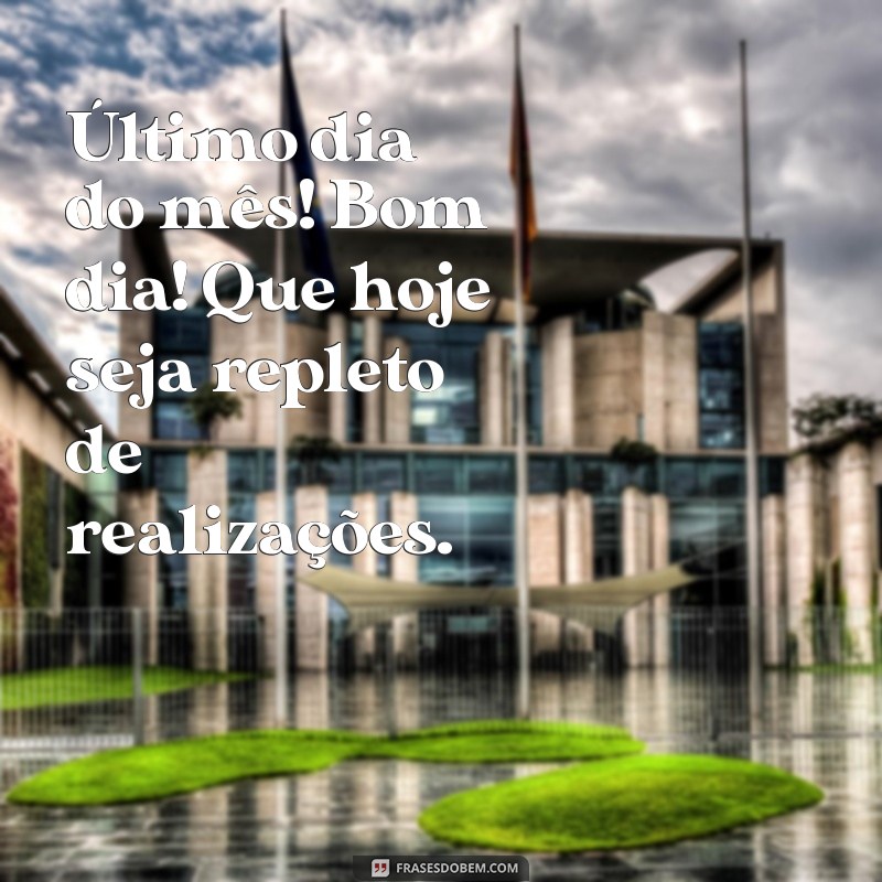 último dia do mês bom dia Último dia do mês! Bom dia! Que hoje seja repleto de realizações.