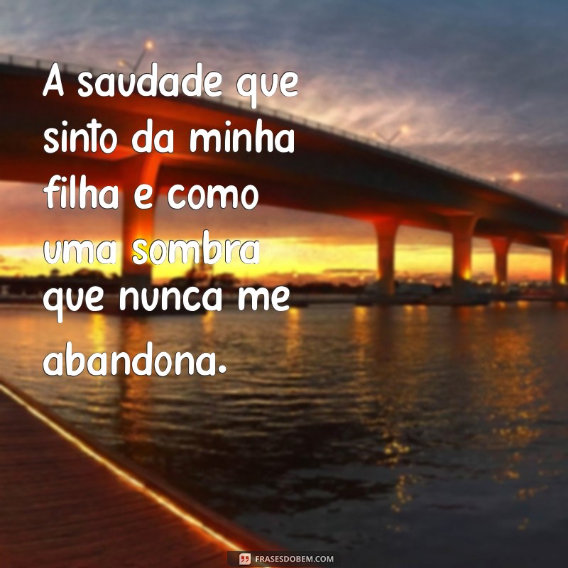 saudades da minha filha que morreu A saudade que sinto da minha filha é como uma sombra que nunca me abandona.