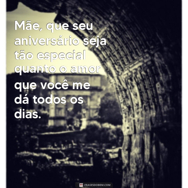 frases aniversário mãe Mãe, que seu aniversário seja tão especial quanto o amor que você me dá todos os dias.