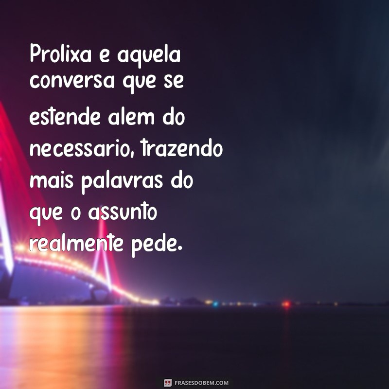 prolixa o que é Prolixa é aquela conversa que se estende além do necessário, trazendo mais palavras do que o assunto realmente pede.