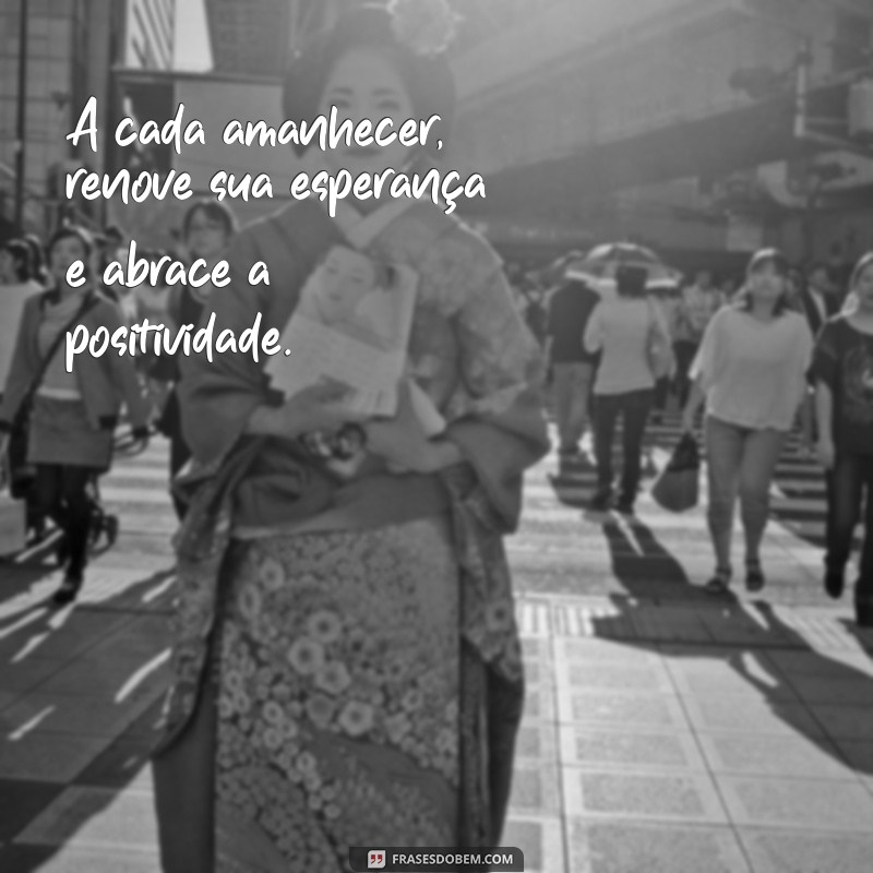 positividade frases A cada amanhecer, renove sua esperança e abrace a positividade.